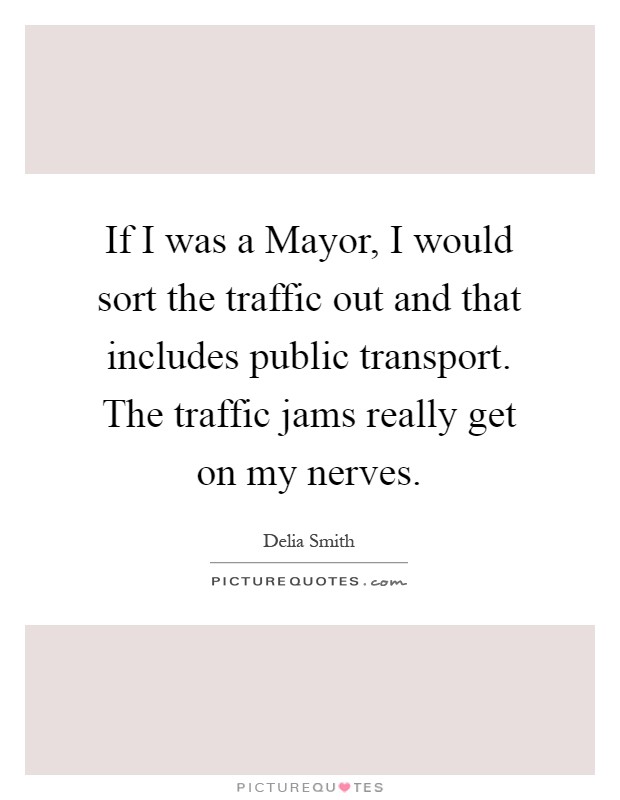 If I was a Mayor, I would sort the traffic out and that includes public transport. The traffic jams really get on my nerves Picture Quote #1