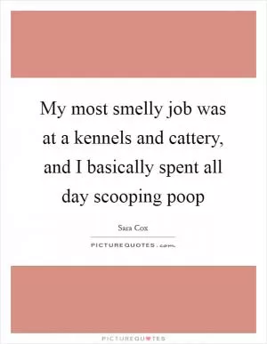 My most smelly job was at a kennels and cattery, and I basically spent all day scooping poop Picture Quote #1
