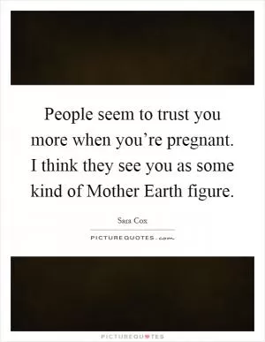 People seem to trust you more when you’re pregnant. I think they see you as some kind of Mother Earth figure Picture Quote #1