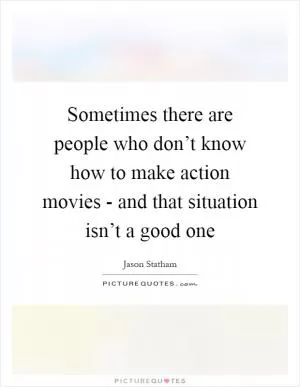 Sometimes there are people who don’t know how to make action movies - and that situation isn’t a good one Picture Quote #1