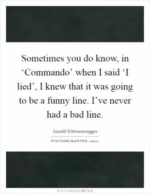 Sometimes you do know, in ‘Commando’ when I said ‘I lied’, I knew that it was going to be a funny line. I’ve never had a bad line Picture Quote #1