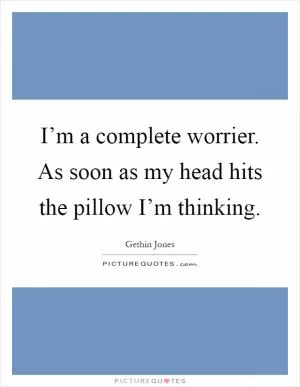I’m a complete worrier. As soon as my head hits the pillow I’m thinking Picture Quote #1