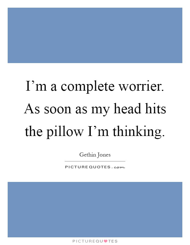 I'm a complete worrier. As soon as my head hits the pillow I'm thinking Picture Quote #1