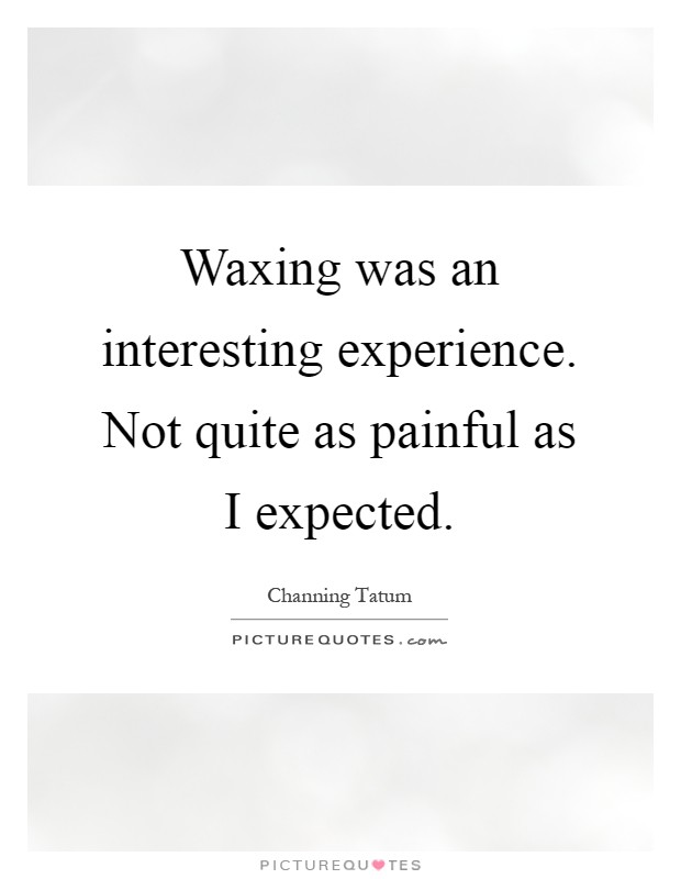Waxing was an interesting experience. Not quite as painful as I expected Picture Quote #1