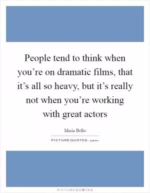People tend to think when you’re on dramatic films, that it’s all so heavy, but it’s really not when you’re working with great actors Picture Quote #1