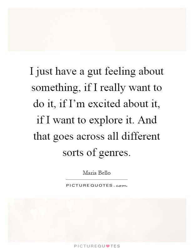 I just have a gut feeling about something, if I really want to do it, if I'm excited about it, if I want to explore it. And that goes across all different sorts of genres Picture Quote #1