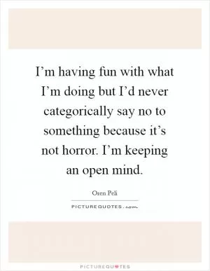 I’m having fun with what I’m doing but I’d never categorically say no to something because it’s not horror. I’m keeping an open mind Picture Quote #1