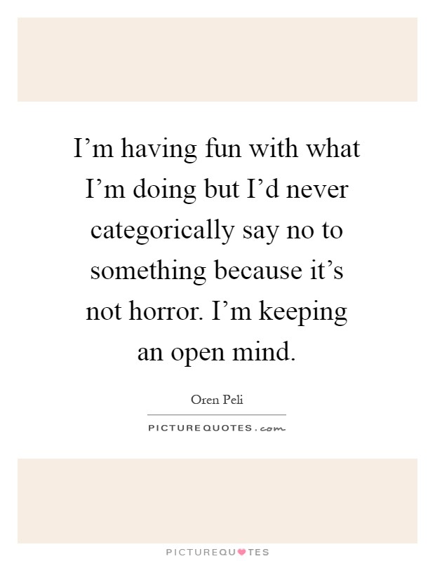 I'm having fun with what I'm doing but I'd never categorically say no to something because it's not horror. I'm keeping an open mind Picture Quote #1