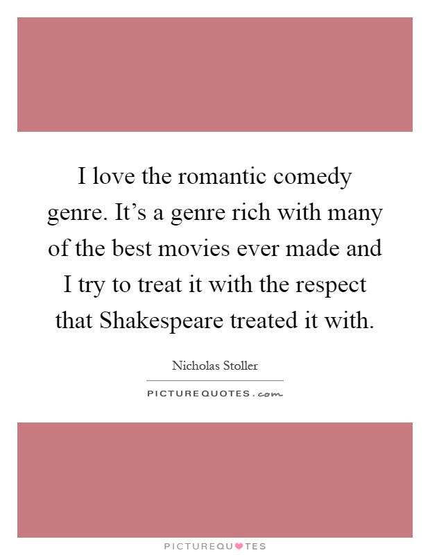 I love the romantic comedy genre. It's a genre rich with many of the best movies ever made and I try to treat it with the respect that Shakespeare treated it with Picture Quote #1