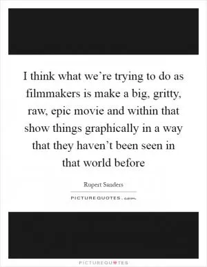 I think what we’re trying to do as filmmakers is make a big, gritty, raw, epic movie and within that show things graphically in a way that they haven’t been seen in that world before Picture Quote #1