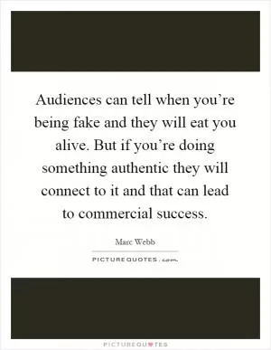 Audiences can tell when you’re being fake and they will eat you alive. But if you’re doing something authentic they will connect to it and that can lead to commercial success Picture Quote #1