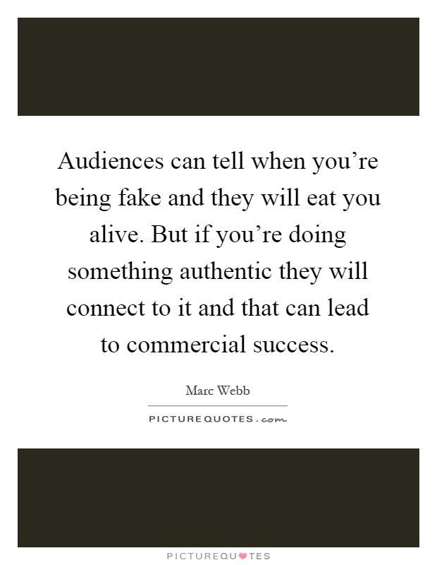 Audiences can tell when you're being fake and they will eat you alive. But if you're doing something authentic they will connect to it and that can lead to commercial success Picture Quote #1