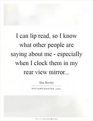 I can lip read, so I know what other people are saying about me - especially when I clock them in my rear view mirror Picture Quote #1