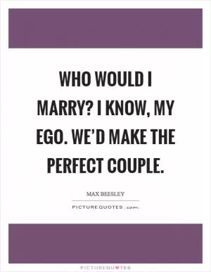 Who would I marry? I know, my ego. We’d make the perfect couple Picture Quote #1