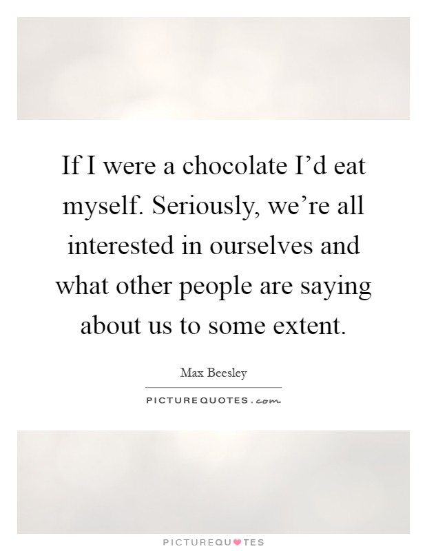 If I were a chocolate I'd eat myself. Seriously, we're all interested in ourselves and what other people are saying about us to some extent Picture Quote #1