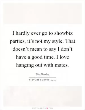 I hardly ever go to showbiz parties, it’s not my style. That doesn’t mean to say I don’t have a good time. I love hanging out with mates Picture Quote #1