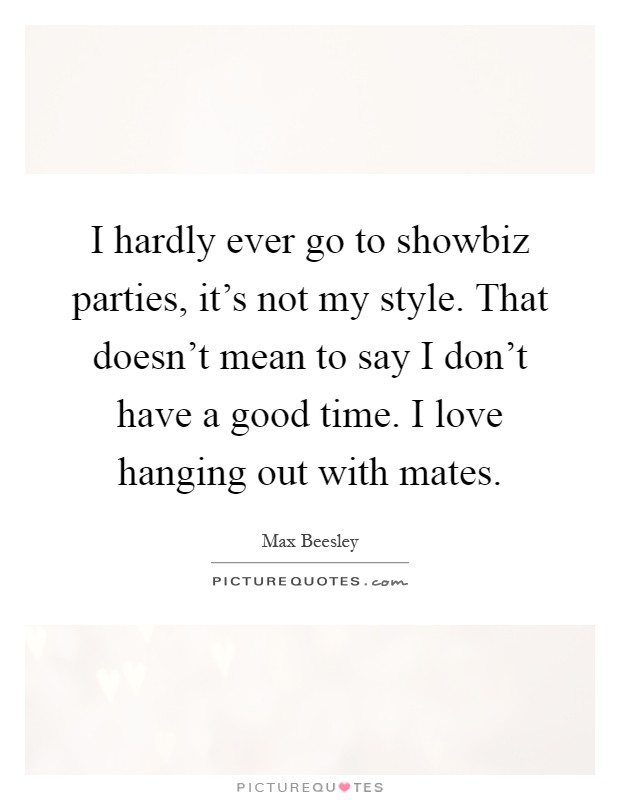 I hardly ever go to showbiz parties, it's not my style. That doesn't mean to say I don't have a good time. I love hanging out with mates Picture Quote #1