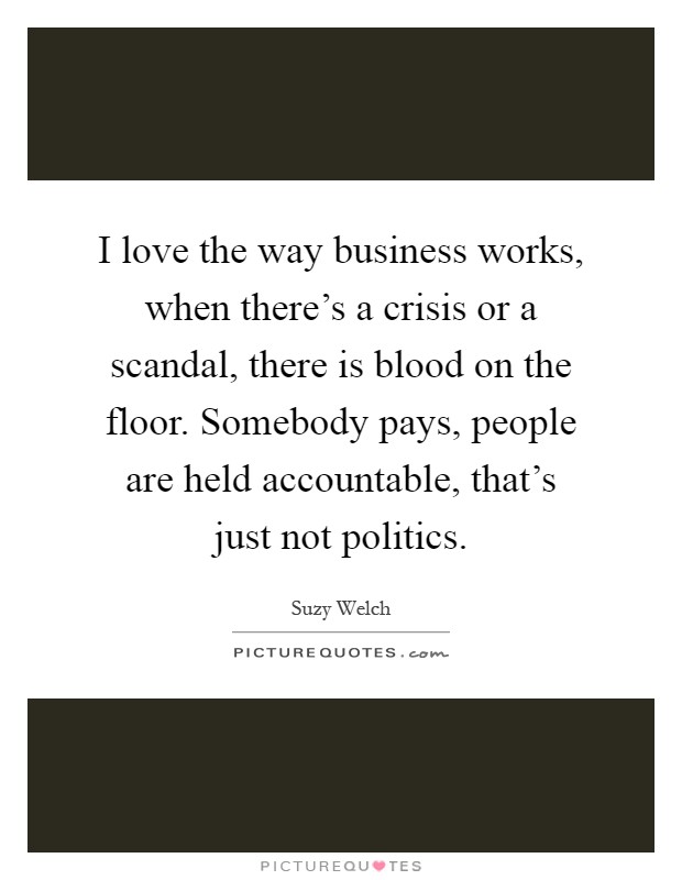 I love the way business works, when there's a crisis or a scandal, there is blood on the floor. Somebody pays, people are held accountable, that's just not politics Picture Quote #1