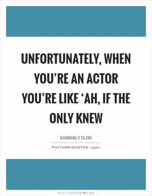 Unfortunately, when you’re an actor you’re like ‘Ah, if the only knew Picture Quote #1