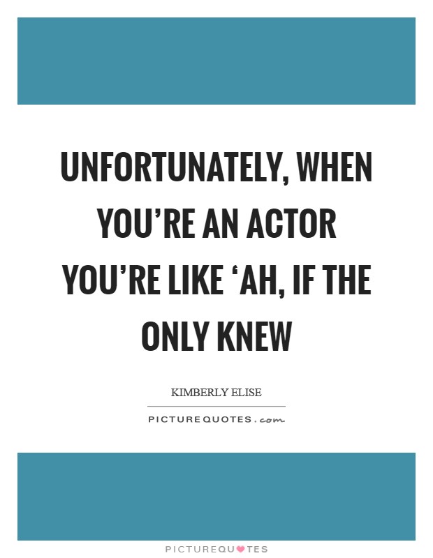 Unfortunately, when you're an actor you're like ‘Ah, if the only knew Picture Quote #1