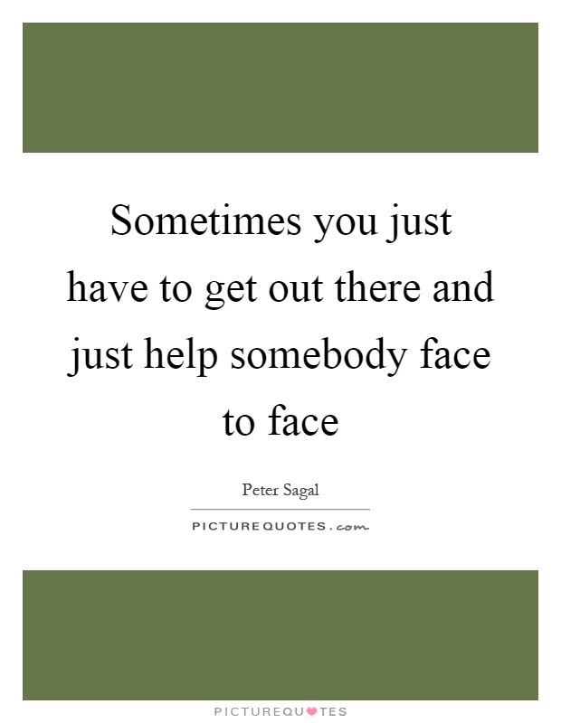 Sometimes you just have to get out there and just help somebody face to face Picture Quote #1