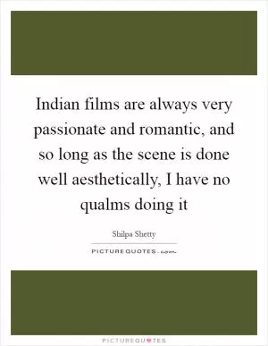 Indian films are always very passionate and romantic, and so long as the scene is done well aesthetically, I have no qualms doing it Picture Quote #1