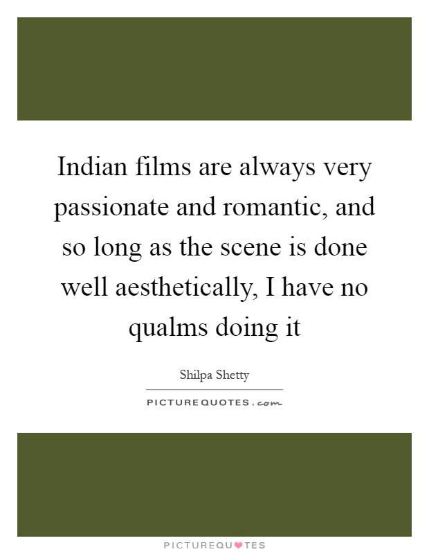 Indian films are always very passionate and romantic, and so long as the scene is done well aesthetically, I have no qualms doing it Picture Quote #1