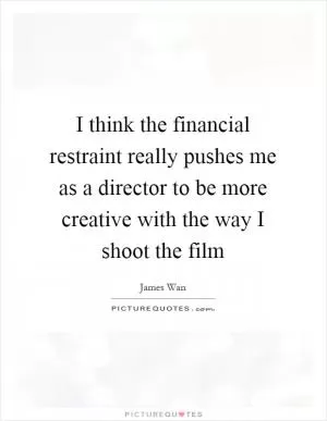 I think the financial restraint really pushes me as a director to be more creative with the way I shoot the film Picture Quote #1