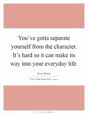 You’ve gotta separate yourself from the character. It’s hard so it can make its way into your everyday life Picture Quote #1