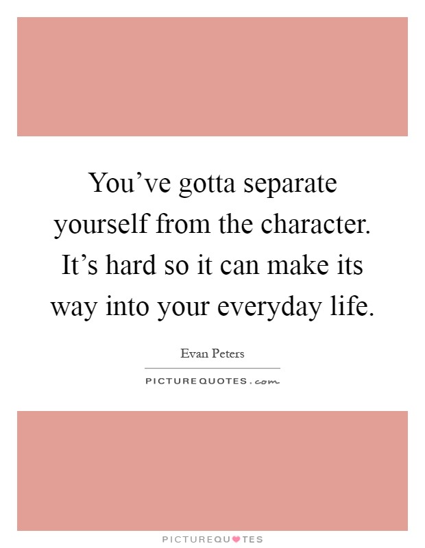 You've gotta separate yourself from the character. It's hard so it can make its way into your everyday life Picture Quote #1