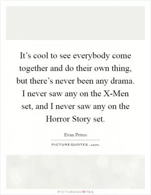 It’s cool to see everybody come together and do their own thing, but there’s never been any drama. I never saw any on the X-Men set, and I never saw any on the Horror Story set Picture Quote #1