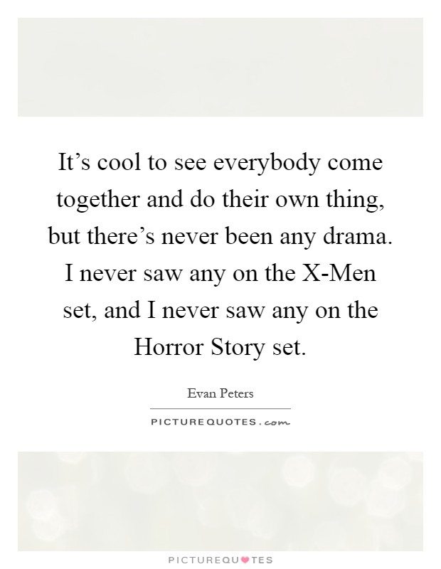 It's cool to see everybody come together and do their own thing, but there's never been any drama. I never saw any on the X-Men set, and I never saw any on the Horror Story set Picture Quote #1