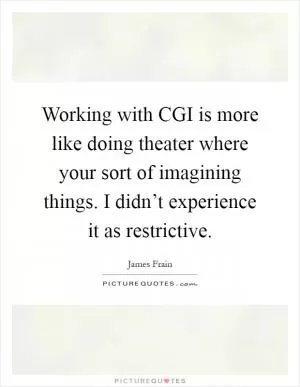 Working with CGI is more like doing theater where your sort of imagining things. I didn’t experience it as restrictive Picture Quote #1