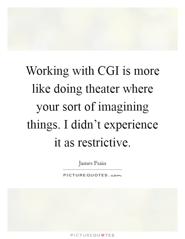 Working with CGI is more like doing theater where your sort of imagining things. I didn't experience it as restrictive Picture Quote #1