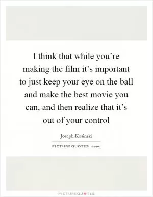 I think that while you’re making the film it’s important to just keep your eye on the ball and make the best movie you can, and then realize that it’s out of your control Picture Quote #1