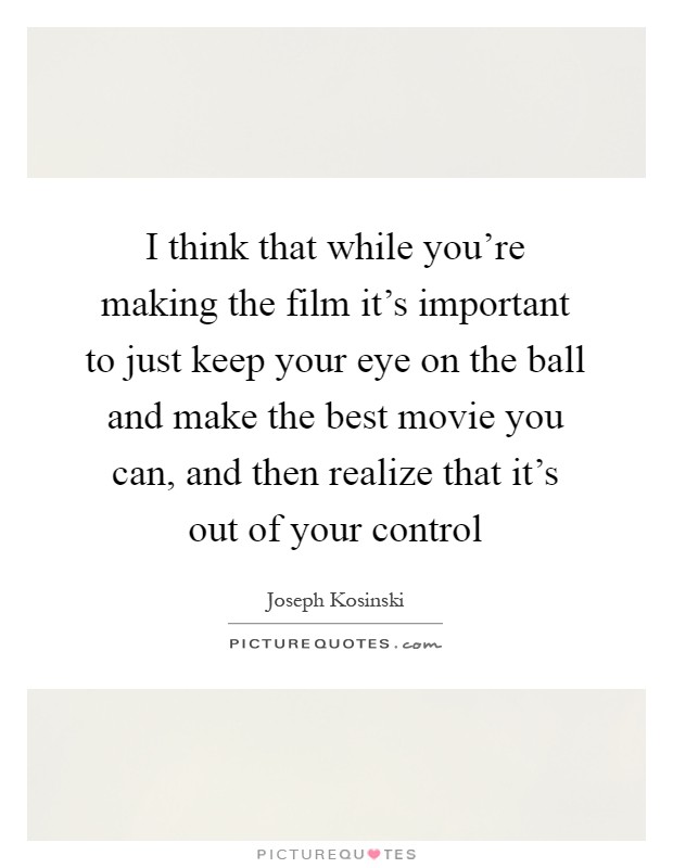 I think that while you're making the film it's important to just keep your eye on the ball and make the best movie you can, and then realize that it's out of your control Picture Quote #1