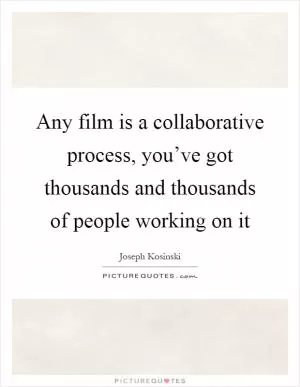 Any film is a collaborative process, you’ve got thousands and thousands of people working on it Picture Quote #1