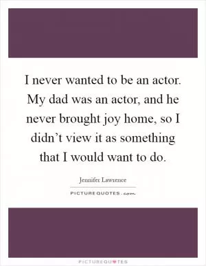 I never wanted to be an actor. My dad was an actor, and he never brought joy home, so I didn’t view it as something that I would want to do Picture Quote #1