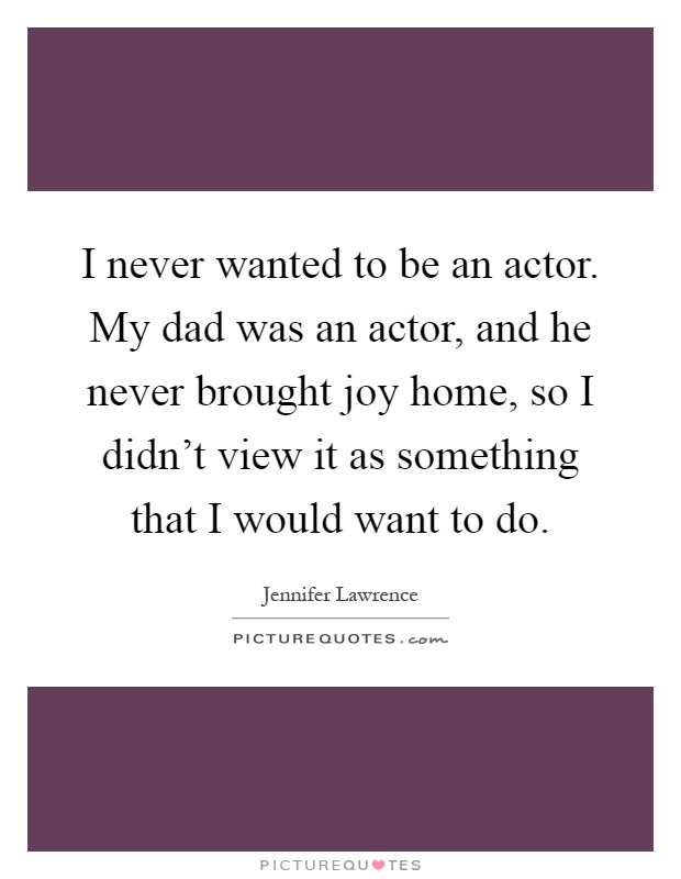 I never wanted to be an actor. My dad was an actor, and he never brought joy home, so I didn't view it as something that I would want to do Picture Quote #1