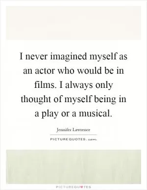 I never imagined myself as an actor who would be in films. I always only thought of myself being in a play or a musical Picture Quote #1