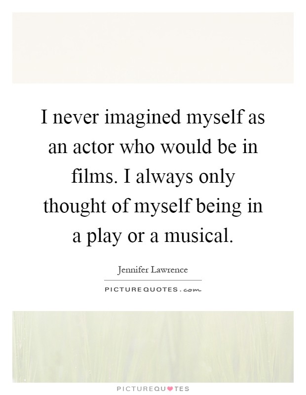 I never imagined myself as an actor who would be in films. I always only thought of myself being in a play or a musical Picture Quote #1