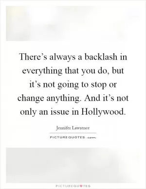 There’s always a backlash in everything that you do, but it’s not going to stop or change anything. And it’s not only an issue in Hollywood Picture Quote #1