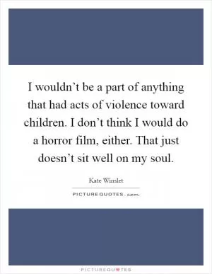 I wouldn’t be a part of anything that had acts of violence toward children. I don’t think I would do a horror film, either. That just doesn’t sit well on my soul Picture Quote #1