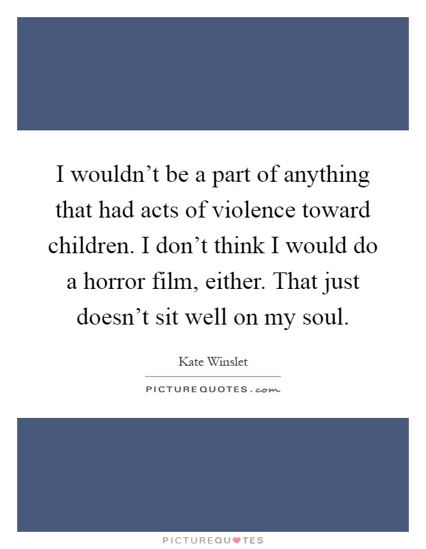I wouldn't be a part of anything that had acts of violence toward children. I don't think I would do a horror film, either. That just doesn't sit well on my soul Picture Quote #1