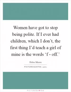 Women have got to stop being polite. If I ever had children, which I don’t, the first thing I’d teach a girl of mine is the words ‘f - off.’ Picture Quote #1