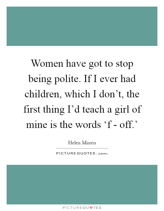 Women have got to stop being polite. If I ever had children, which I don't, the first thing I'd teach a girl of mine is the words ‘f - off.' Picture Quote #1