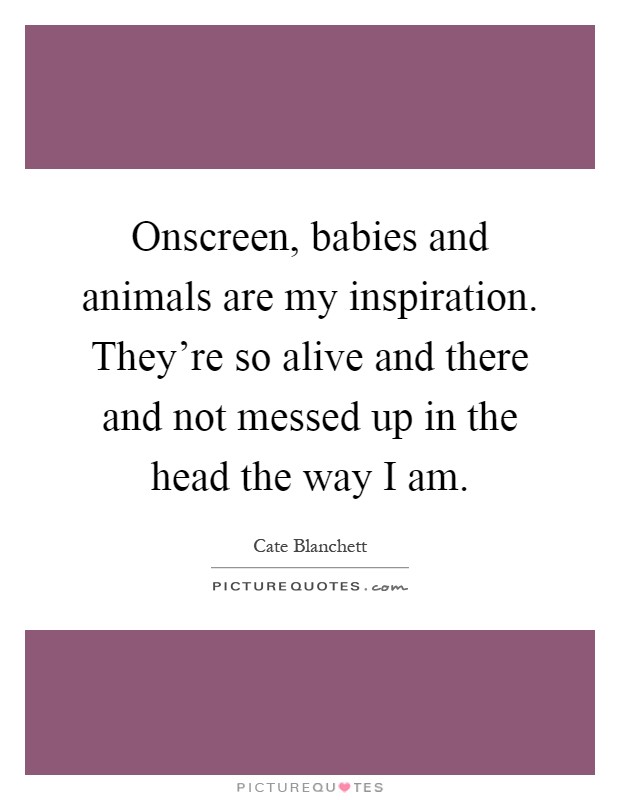 Onscreen, babies and animals are my inspiration. They're so alive and there and not messed up in the head the way I am Picture Quote #1