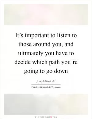 It’s important to listen to those around you, and ultimately you have to decide which path you’re going to go down Picture Quote #1