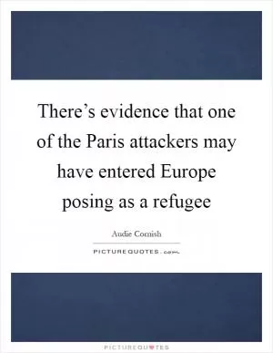 There’s evidence that one of the Paris attackers may have entered Europe posing as a refugee Picture Quote #1