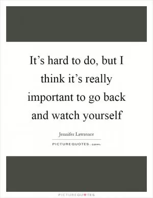 It’s hard to do, but I think it’s really important to go back and watch yourself Picture Quote #1